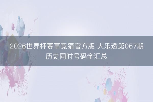 2026世界杯赛事竞猜官方版 大乐透第067期历史同时号码全汇总