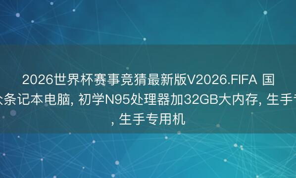 2026世界杯赛事竞猜最新版V2026.FIFA 国产小众条记本电脑， 初学N95处理器加32GB大内存， 生手专用机