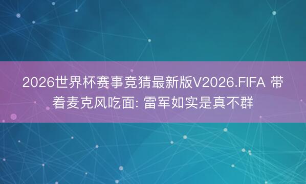 2026世界杯赛事竞猜最新版V2026.FIFA 带着麦克风吃面: 雷军如实是真不群