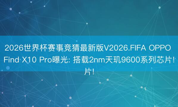 2026世界杯赛事竞猜最新版V2026.FIFA OPPO Find X10 Pro曝光: 搭载2nm天玑9600系列芯片!