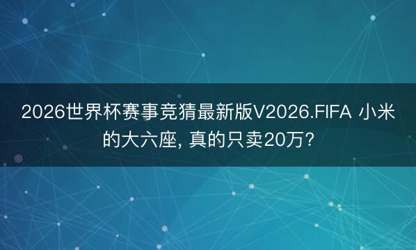 2026世界杯赛事竞猜最新版V2026.FIFA 小米的大六座, 真的只卖20万?