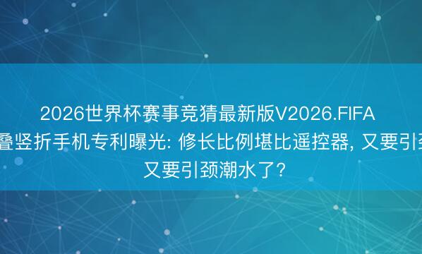 2026世界杯赛事竞猜最新版V2026.FIFA 华为三折叠竖折手机专利曝光: 修长比例堪比遥控器， 又要引颈潮水了?