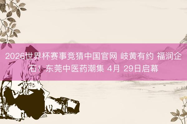 2026世界杯赛事竞猜中国官网 岐黄有约 福润企石!东莞中医药潮集 4月 29日启幕