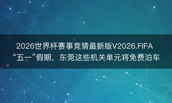 2026世界杯赛事竞猜最新版V2026.FIFA “五一”假期,东莞这些机关单元将免费泊车