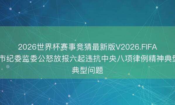 2026世界杯赛事竞猜最新版V2026.FIFA 东莞市纪委监委公怒放报六起违抗中央八项律例精神典型问题