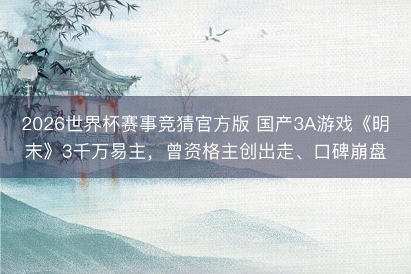 2026世界杯赛事竞猜官方版 国产3A游戏《明末》3千万易主，曾资格主创出走、口碑崩盘