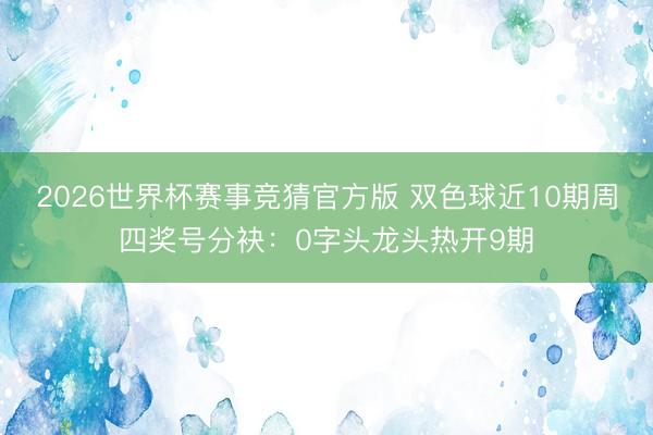 2026世界杯赛事竞猜官方版 双色球近10期周四奖号分袂：0字头龙头热开9期