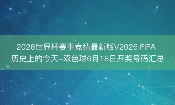 2026世界杯赛事竞猜最新版V2026.FIFA 历史上的今天-双色球6月18日开奖号码汇总