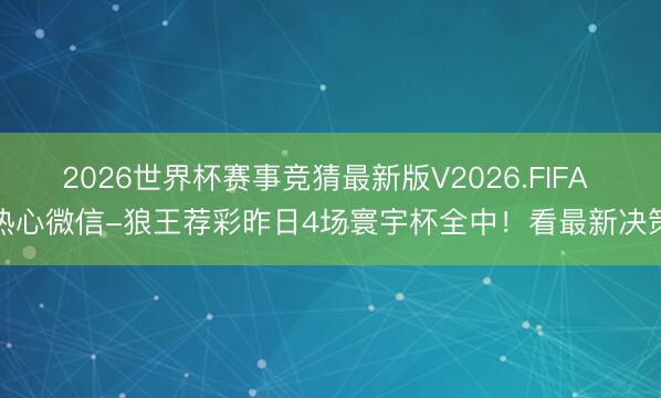 2026世界杯赛事竞猜最新版V2026.FIFA 热心微信-狼王荐彩昨日4场寰宇杯全中！看最新决策