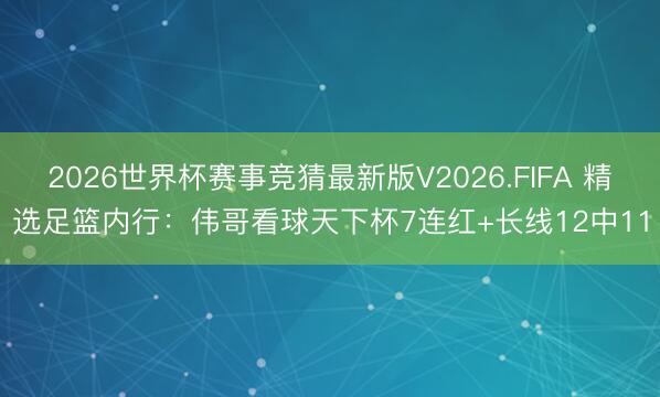 2026世界杯赛事竞猜最新版V2026.FIFA 精选足篮内行:伟哥看球天下杯7连红+长线12中11