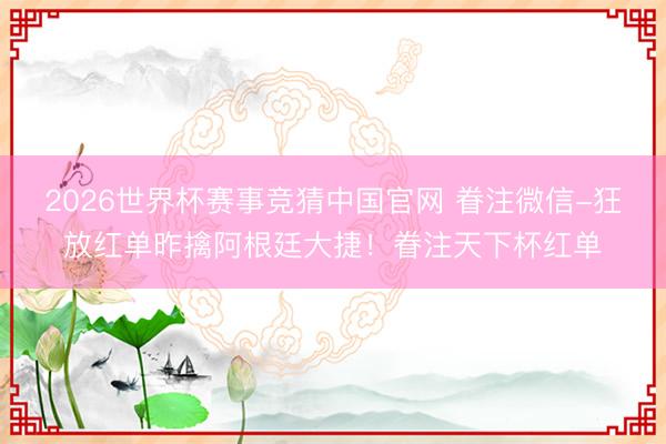 2026世界杯赛事竞猜中国官网 眷注微信-狂放红单昨擒阿根廷大捷！眷注天下杯红单
