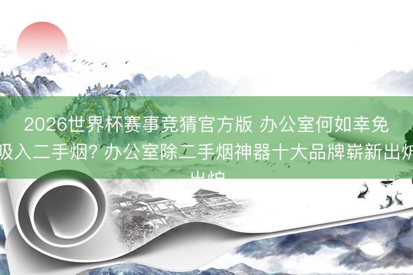 2026世界杯赛事竞猜官方版 办公室何如幸免吸入二手烟? 办公室除二手烟神器十大品牌崭新出炉