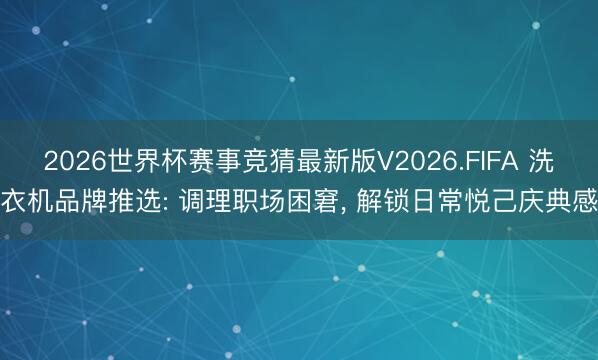 2026世界杯赛事竞猜最新版V2026.FIFA 洗衣机品牌推选: 调理职场困窘, 解锁日常悦己庆典感