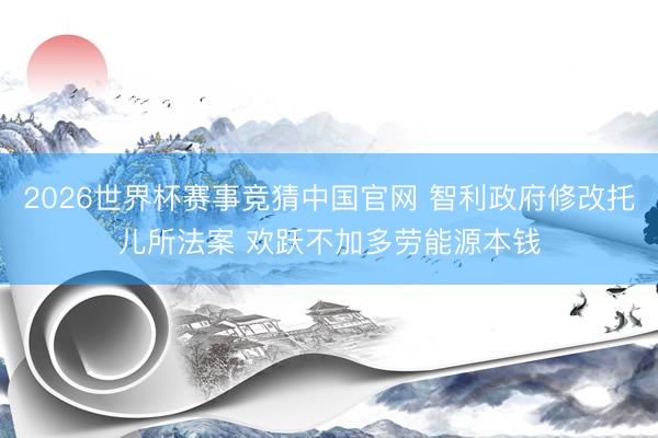 2026世界杯赛事竞猜中国官网 智利政府修改托儿所法案 欢跃不加多劳能源本钱