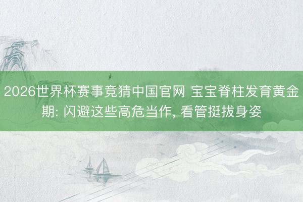 2026世界杯赛事竞猜中国官网 宝宝脊柱发育黄金期: 闪避这些高危当作， 看管挺拔身姿