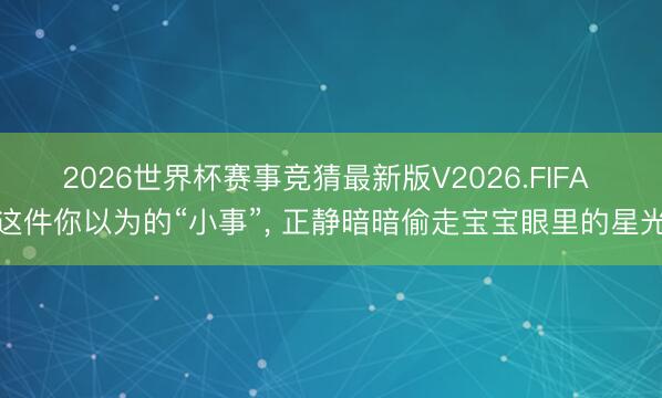 2026世界杯赛事竞猜最新版V2026.FIFA 这件你以为的“小事”， 正静暗暗偷走宝宝眼里的星光