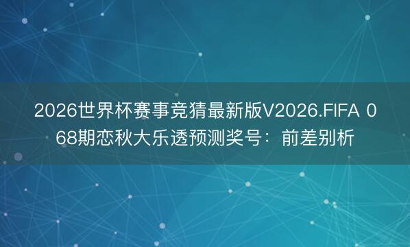 2026世界杯赛事竞猜最新版V2026.FIFA 068期恋秋大乐透预测奖号:前差别析