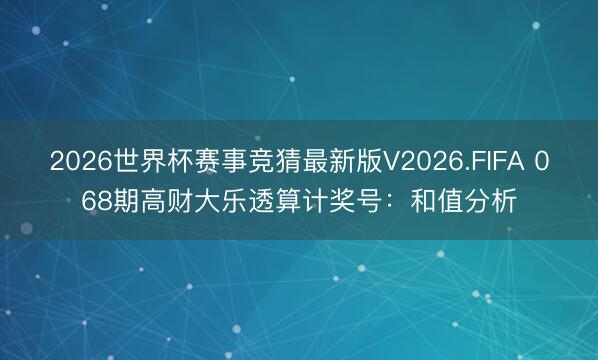 2026世界杯赛事竞猜最新版V2026.FIFA 068期高财大乐透算计奖号:和值分析