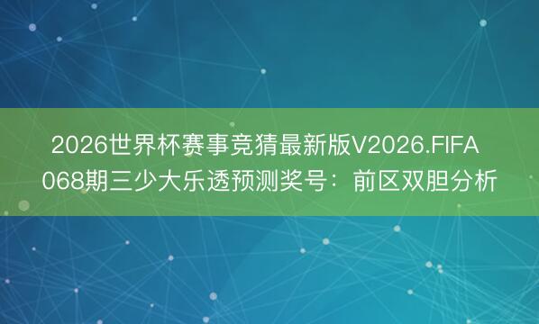 2026世界杯赛事竞猜最新版V2026.FIFA 068期三少大乐透预测奖号：前区双胆分析