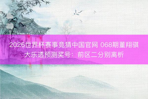 2026世界杯赛事竞猜中国官网 068期董翔骐大乐透预测奖号:前区二分别离析