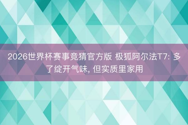 2026世界杯赛事竞猜官方版 极狐阿尔法T7: 多了绽开气味, 但实质里家用