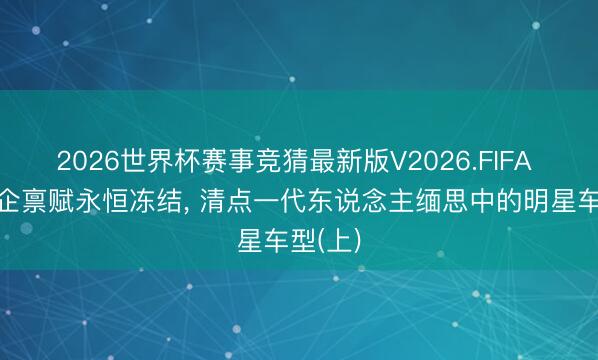 2026世界杯赛事竞猜最新版V2026.FIFA 8大车企禀赋永恒冻结, 清点一代东说念主缅思中的明星车型(上)