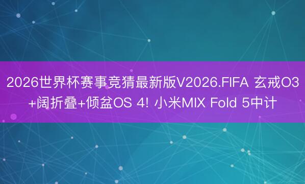2026世界杯赛事竞猜最新版V2026.FIFA 玄戒O3+阔折叠+倾盆OS 4! 小米MIX Fold 5中计