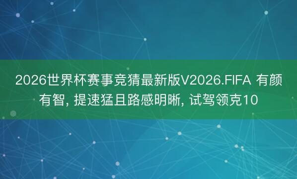 2026世界杯赛事竞猜最新版V2026.FIFA 有颜有智, 提速猛且路感明晰, 试驾领克10