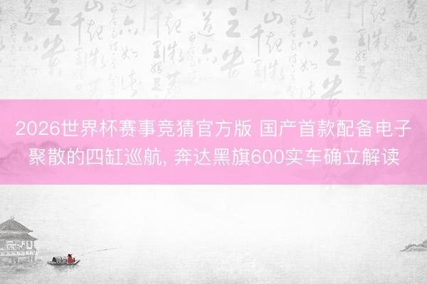 2026世界杯赛事竞猜官方版 国产首款配备电子聚散的四缸巡航, 奔达黑旗600实车确立解读