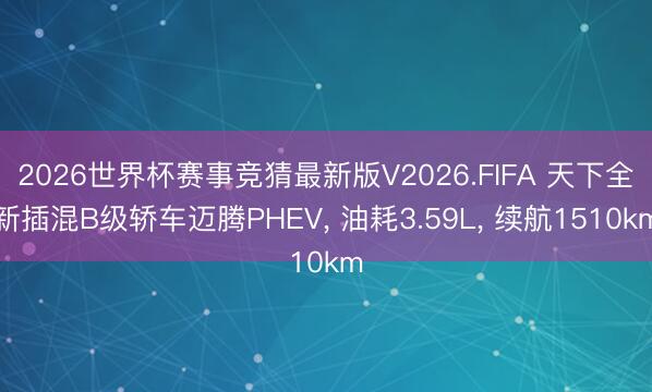 2026世界杯赛事竞猜最新版V2026.FIFA 天下全新插混B级轿车迈腾PHEV， 油耗3.59L， 续航1510km