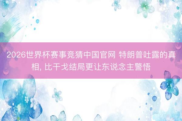 2026世界杯赛事竞猜中国官网 特朗普吐露的真相, 比干戈结局更让东说念主警悟