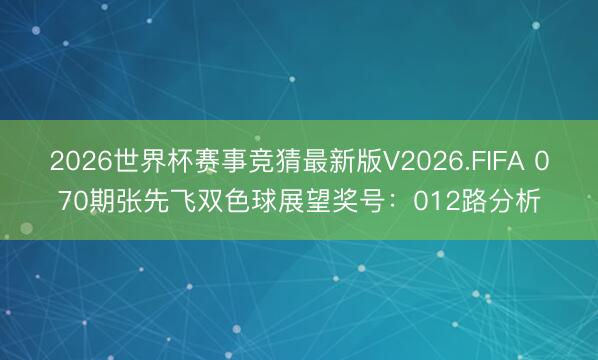 2026世界杯赛事竞猜最新版V2026.FIFA 070期张先飞双色球展望奖号：012路分析