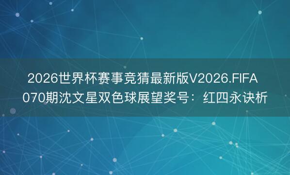 2026世界杯赛事竞猜最新版V2026.FIFA 070期沈文星双色球展望奖号：红四永诀析